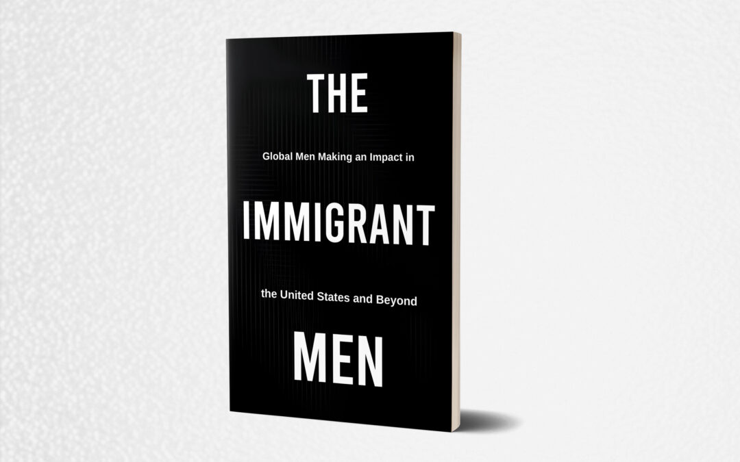 The Immigrant Men - Global Men Making an Impact in the USA and Beyond